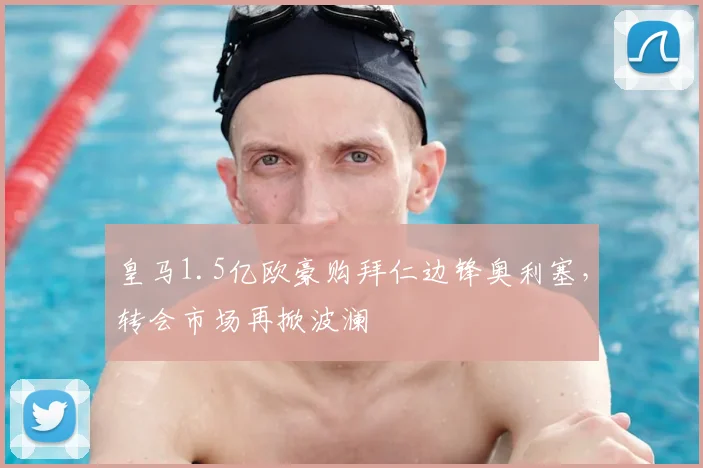皇马1.5亿欧豪购拜仁边锋奥利塞，转会市场再掀波澜