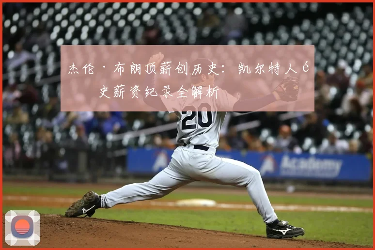 杰伦·布朗顶薪创历史：凯尔特人队史薪资纪录全解析