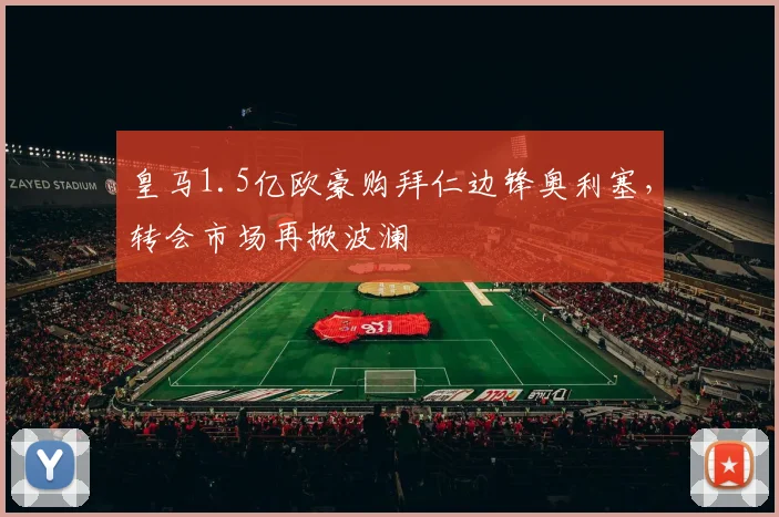 皇马1.5亿欧豪购拜仁边锋奥利塞，转会市场再掀波澜