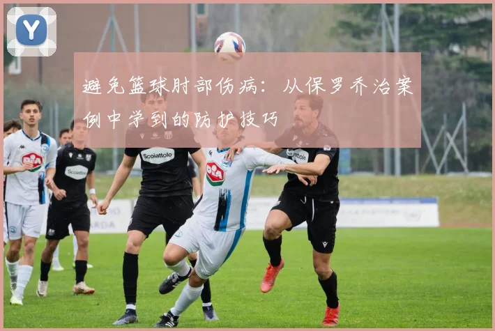 避免篮球肘部伤病:从保罗乔治案例中学到的防护技巧