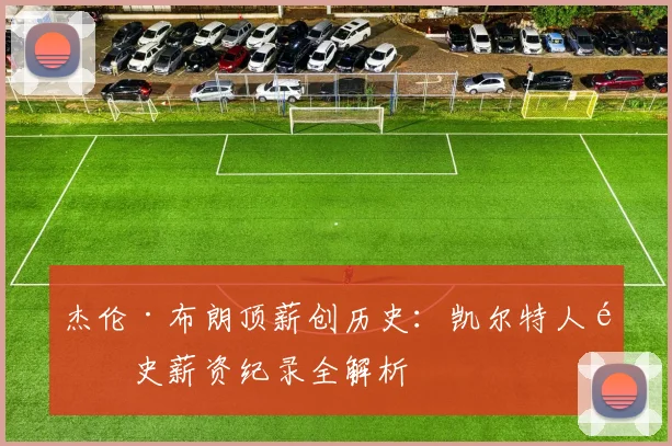 杰伦·布朗顶薪创历史：凯尔特人队史薪资纪录全解析