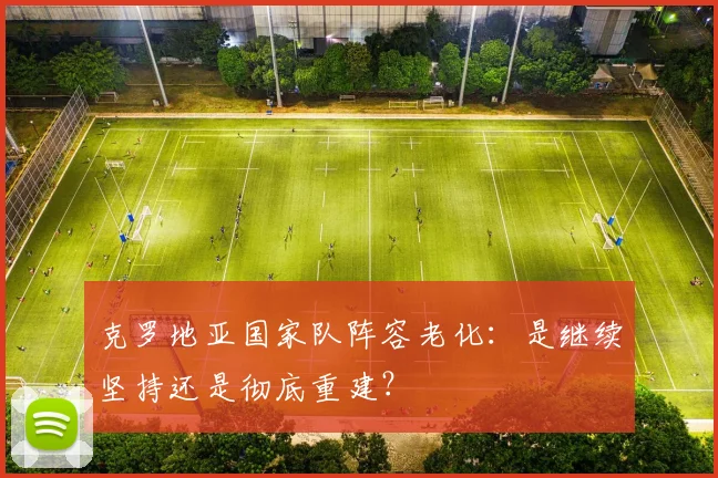 克罗地亚国家队阵容老化：是继续坚持还是彻底重建？