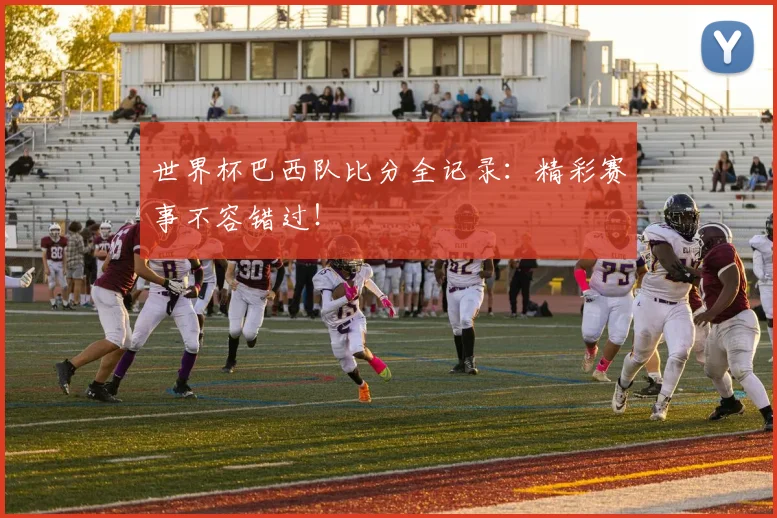 世界杯巴西队比分全记录：精彩赛事不容错过！