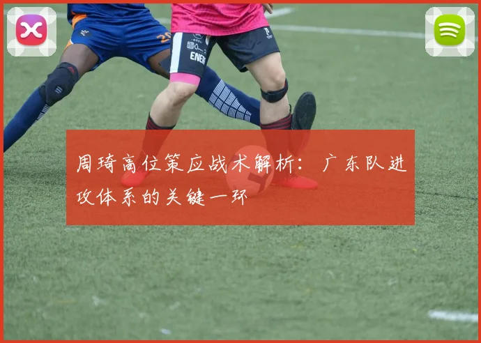 周琦高位策应战术解析:广东队进攻体系的关键一环