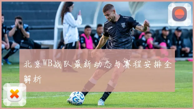 北京WB战队最新动态与赛程安排全解析