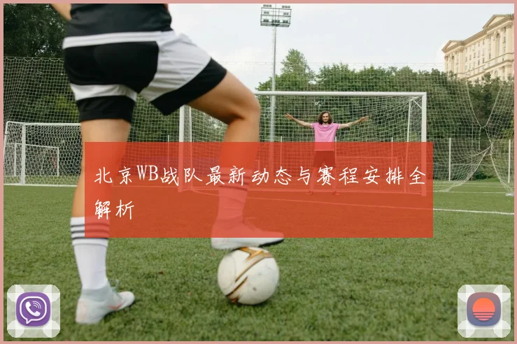 北京WB战队最新动态与赛程安排全解析