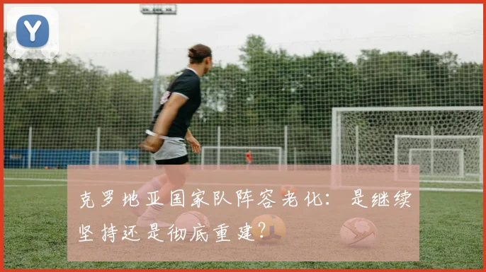 克罗地亚国家队阵容老化:是继续坚持还是彻底重建?