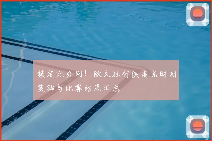 锁定比分网!欧文独行侠高光时刻集锦与比赛结果汇总